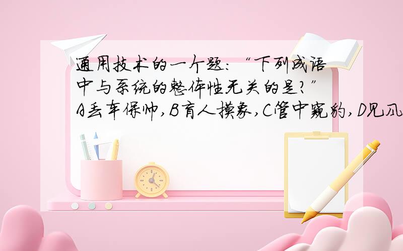 通用技术的一个题：“下列成语中与系统的整体性无关的是?”A丢车保帅,B盲人摸象,C管中窥豹,D见风使舵