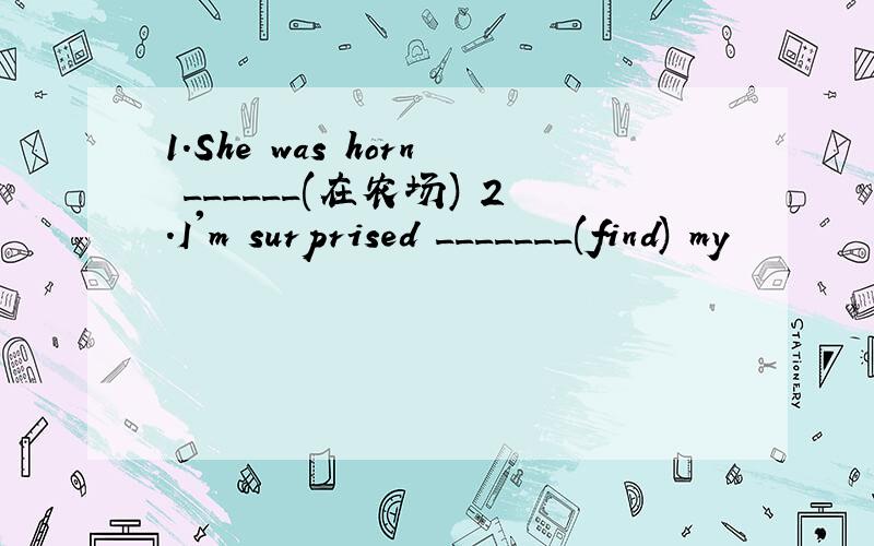 1.She was horn ______(在农场) 2.I'm surprised _______(find) my