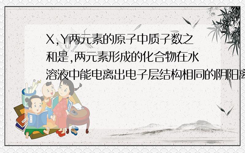 X,Y两元素的原子中质子数之和是,两元素形成的化合物在水溶液中能电离出电子层结构相同的阴阳离子