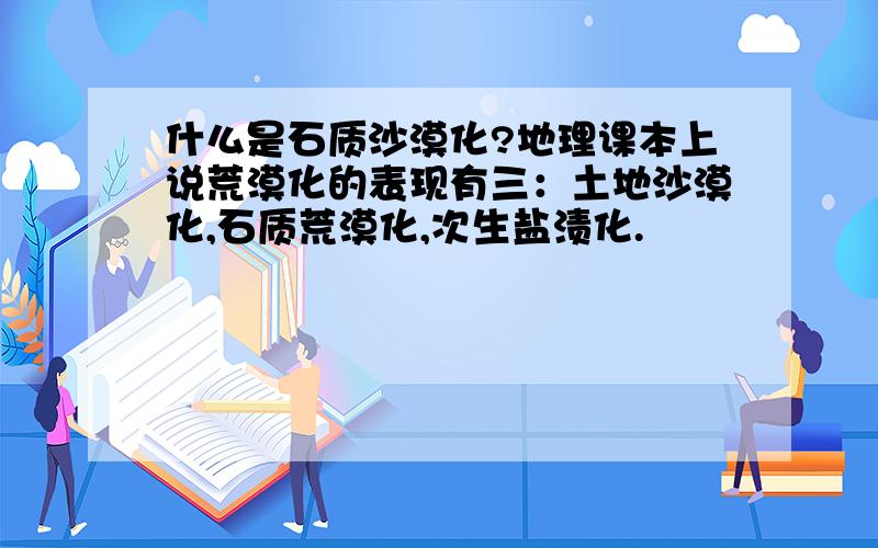 什么是石质沙漠化?地理课本上说荒漠化的表现有三：土地沙漠化,石质荒漠化,次生盐渍化.