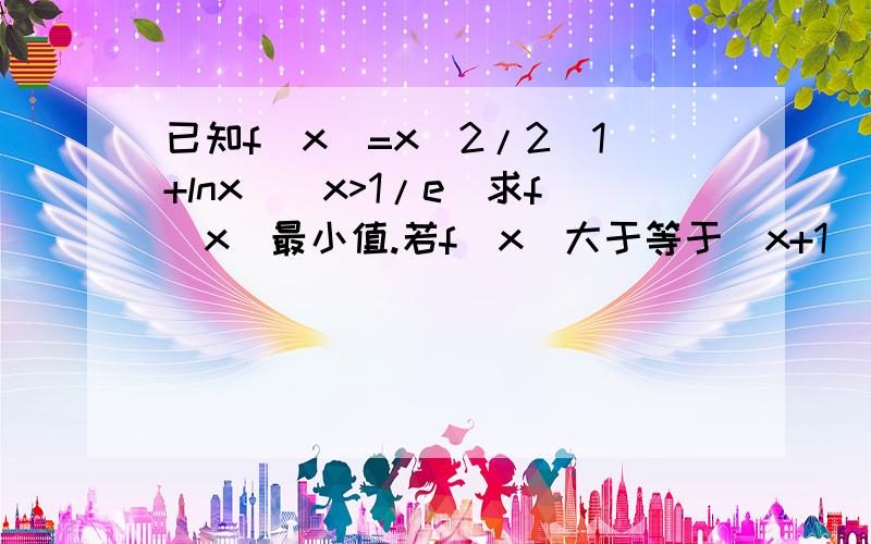 已知f(x)=x^2/2(1+lnx)(x>1/e)求f(x)最小值.若f(x)大于等于(x+1)/x(1+lnx)对x