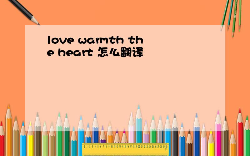 love warmth the heart 怎么翻译