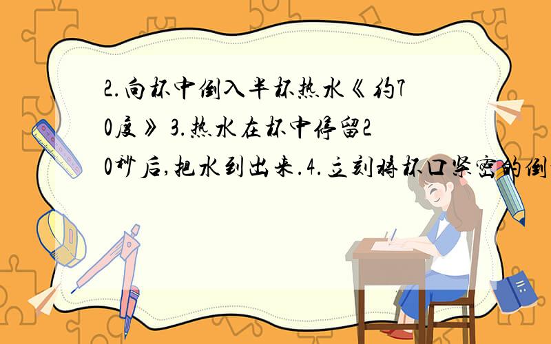 2.向杯中倒入半杯热水《约70度》 3.热水在杯中停留20秒后,把水到出来.4.立刻将杯口紧密的倒扣在气球上