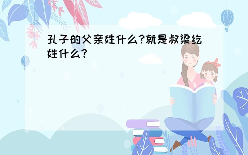 孔子的父亲姓什么?就是叔梁纥姓什么?