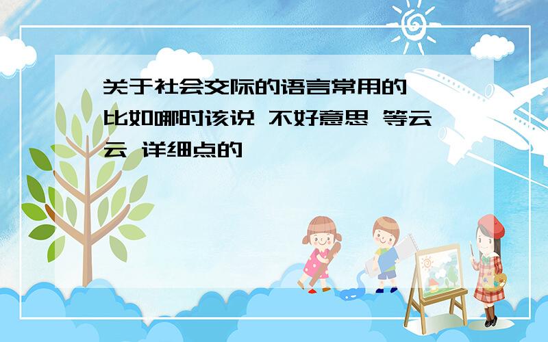 关于社会交际的语言常用的, 比如哪时该说 不好意思 等云云 详细点的