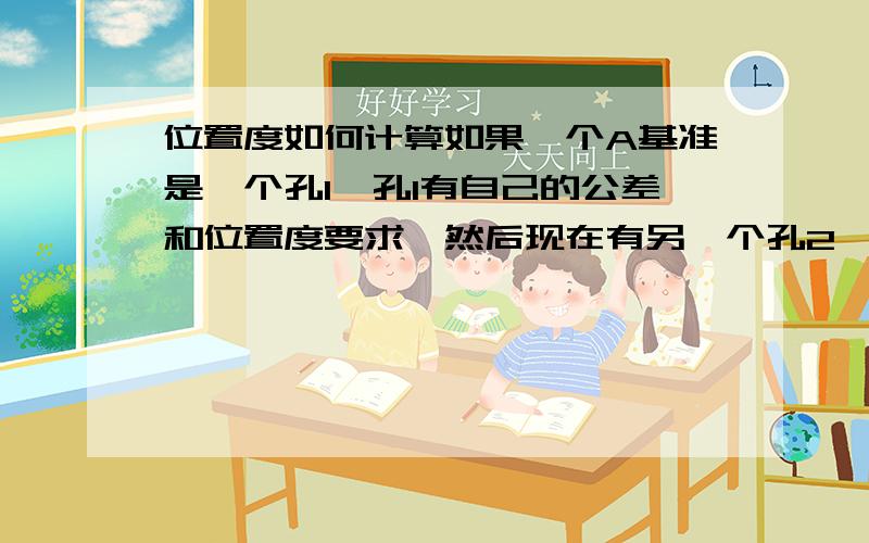 位置度如何计算如果一个A基准是一个孔1,孔1有自己的公差和位置度要求,然后现在有另一个孔2,孔2相对于孔1标一个位置度,