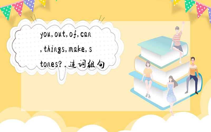 you,out,of,can,things,make,stones?.连词组句