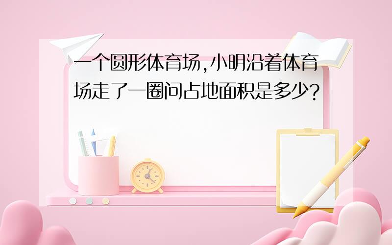 一个圆形体育场,小明沿着体育场走了一圈问占地面积是多少?