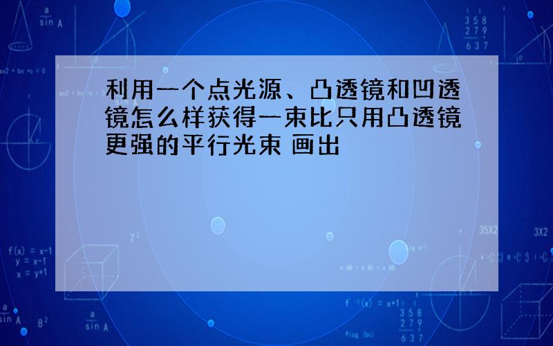 利用一个点光源、凸透镜和凹透镜怎么样获得一束比只用凸透镜更强的平行光束 画出