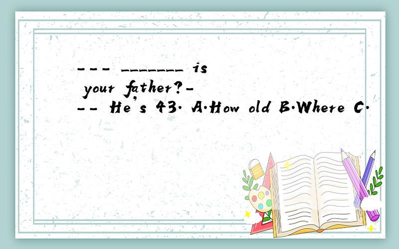 --- _______ is your father?--- He’s 43. A．How old B．Where C．