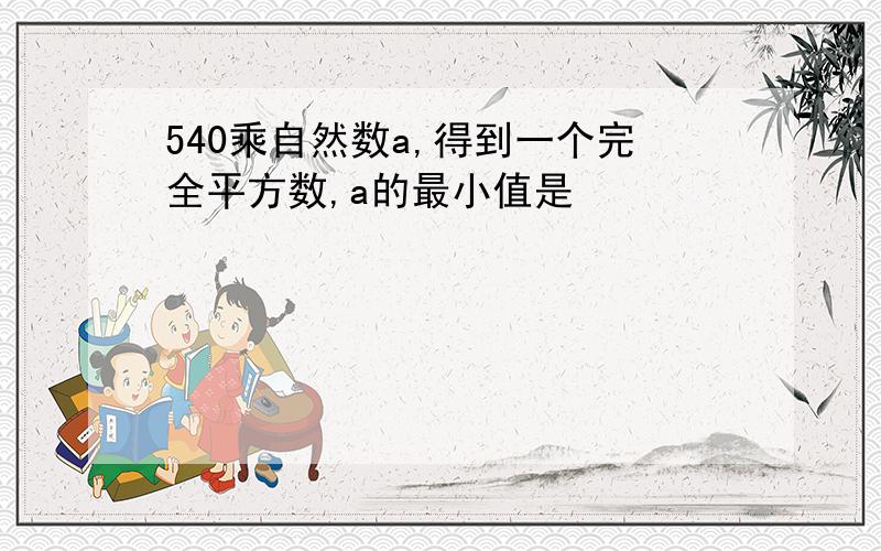 540乘自然数a,得到一个完全平方数,a的最小值是