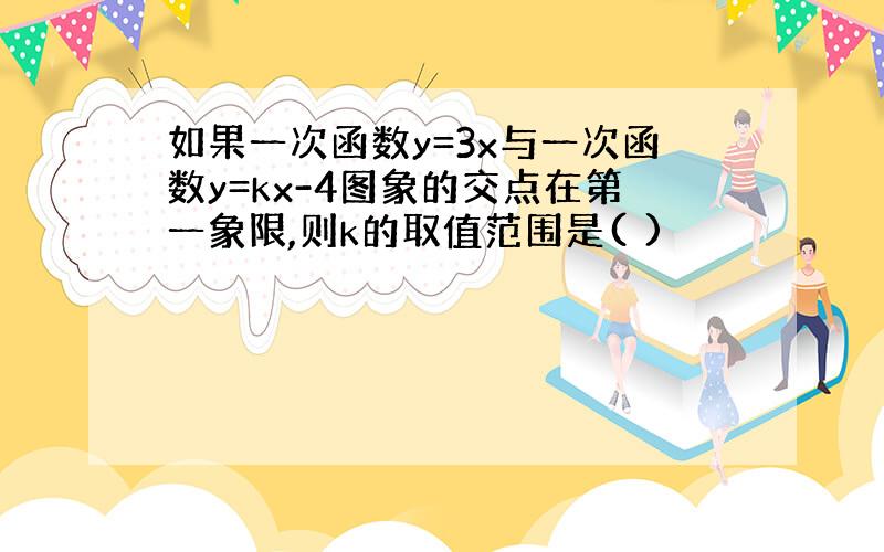 如果一次函数y=3x与一次函数y=kx-4图象的交点在第一象限,则k的取值范围是( )