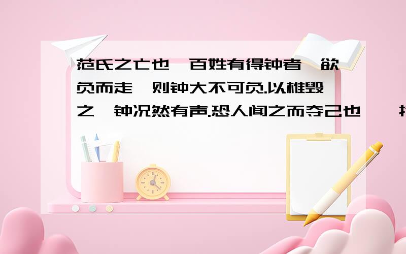 范氏之亡也,百姓有得钟者,欲负而走,则钟大不可负.以椎毁之,钟况然有声.恐人闻之而夺己也,遽掩其耳