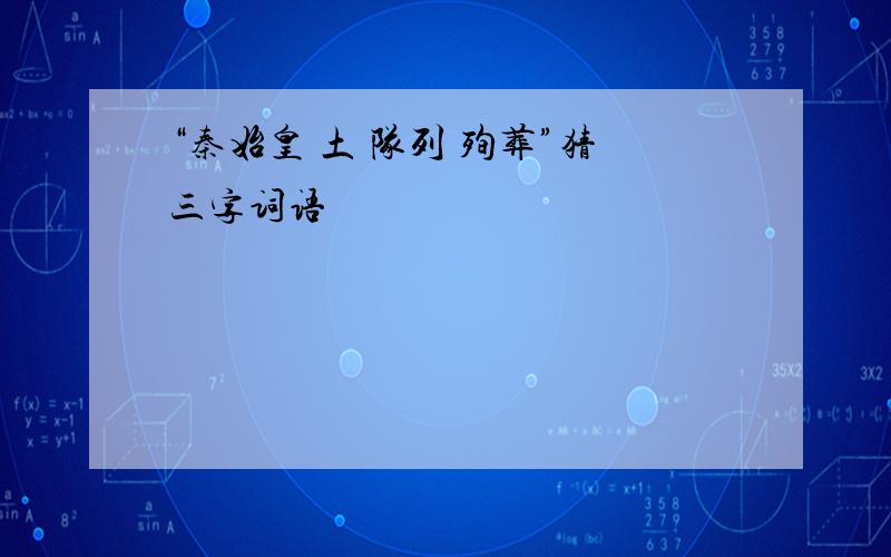 “秦始皇 土 队列 殉葬”猜三字词语