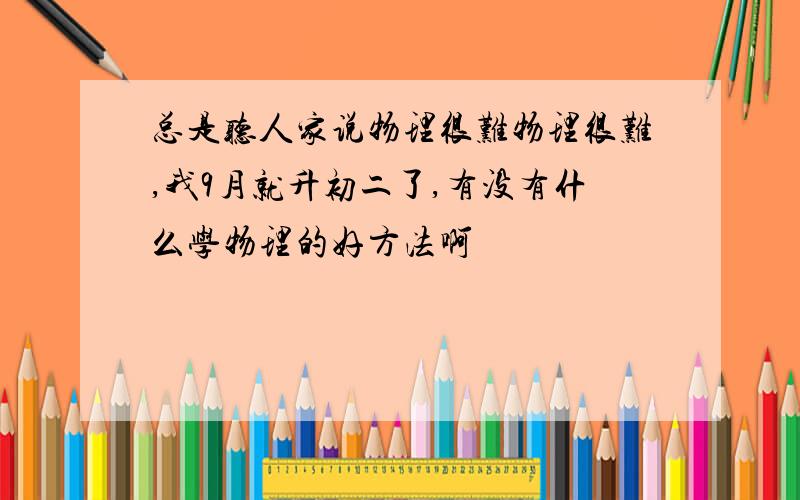 总是听人家说物理很难物理很难,我9月就升初二了,有没有什么学物理的好方法啊