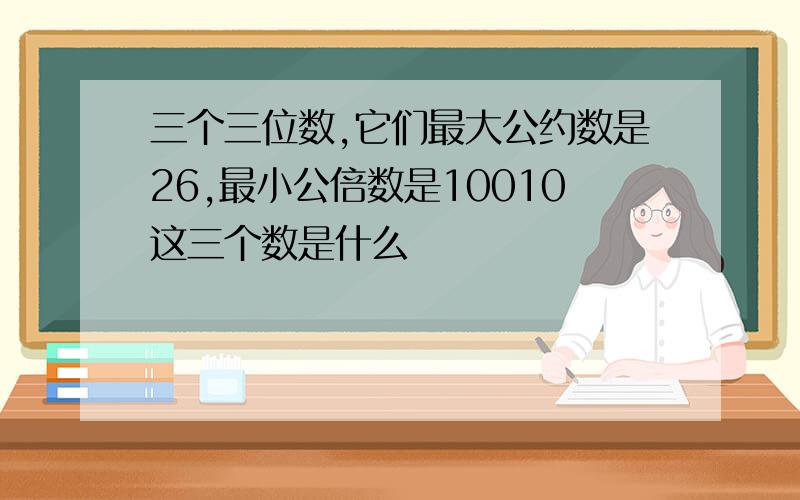 三个三位数,它们最大公约数是26,最小公倍数是10010这三个数是什么