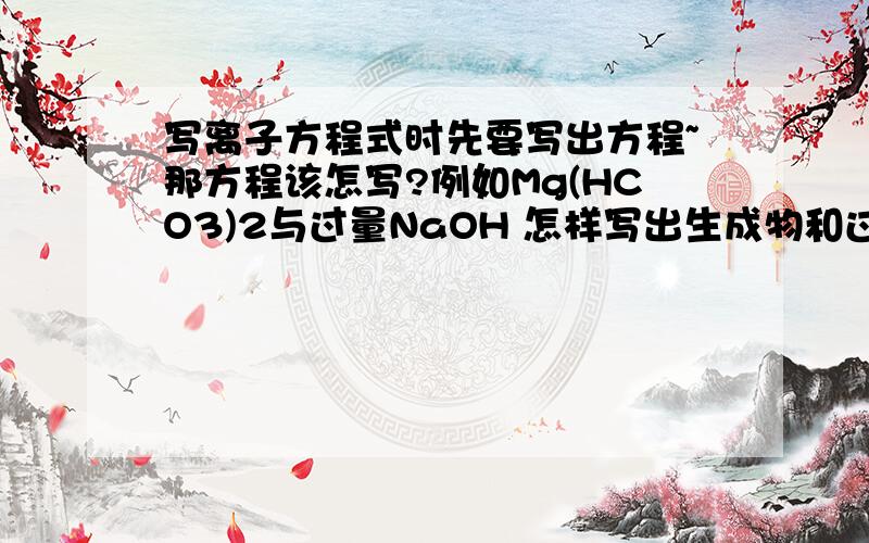 写离子方程式时先要写出方程~那方程该怎写?例如Mg(HCO3)2与过量NaOH 怎样写出生成物和过量该怎写?