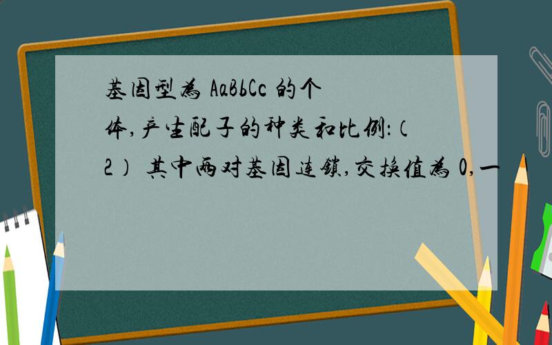 基因型为 AaBbCc 的个体,产生配子的种类和比例：（2） 其中两对基因连锁,交换值为 0,一