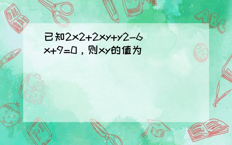 已知2x2+2xy+y2-6x+9=0，则xy的值为 ___ ．