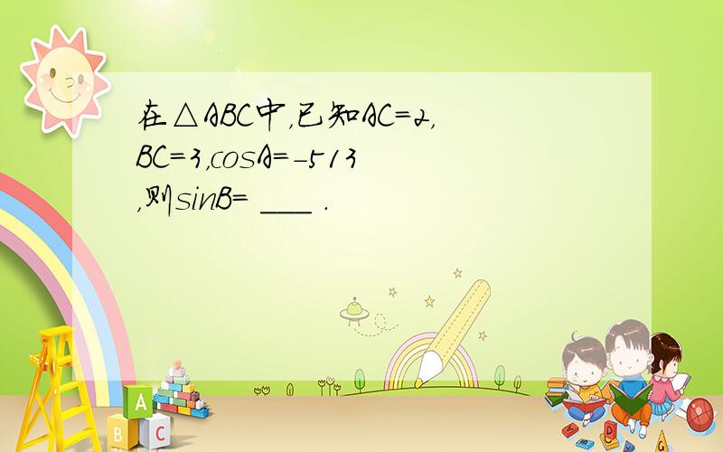 在△ABC中，已知AC=2，BC=3，cosA=-513，则sinB= ___ ．