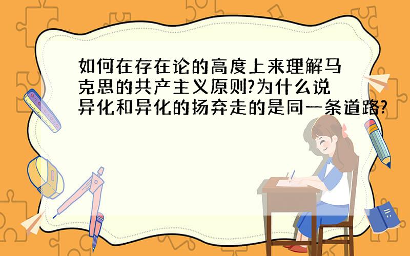 如何在存在论的高度上来理解马克思的共产主义原则?为什么说异化和异化的扬弃走的是同一条道路?