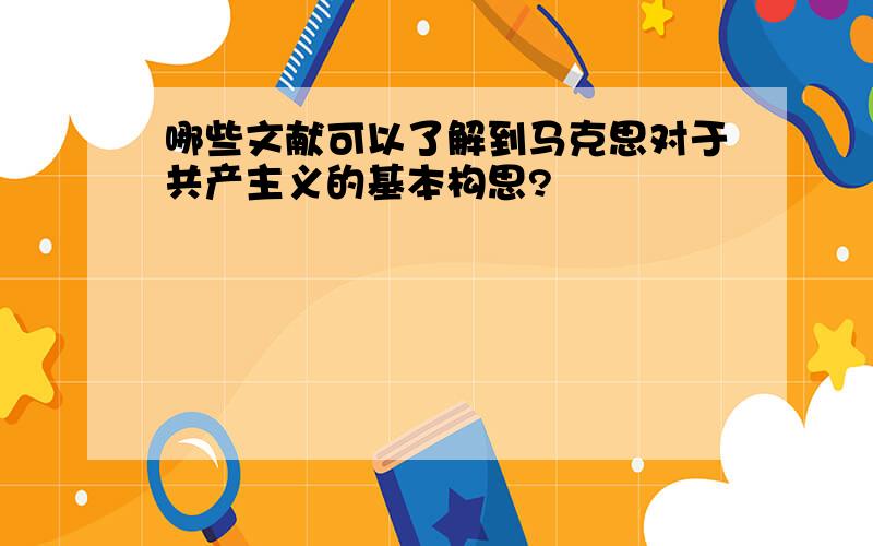 哪些文献可以了解到马克思对于共产主义的基本构思?