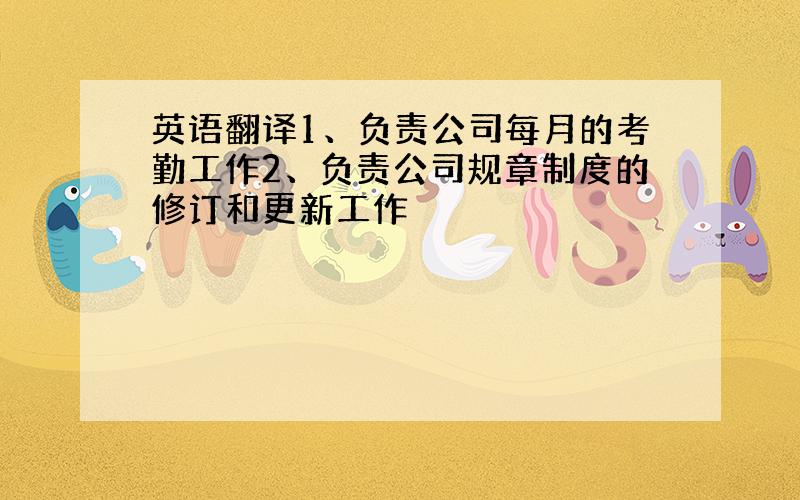 英语翻译1、负责公司每月的考勤工作2、负责公司规章制度的修订和更新工作