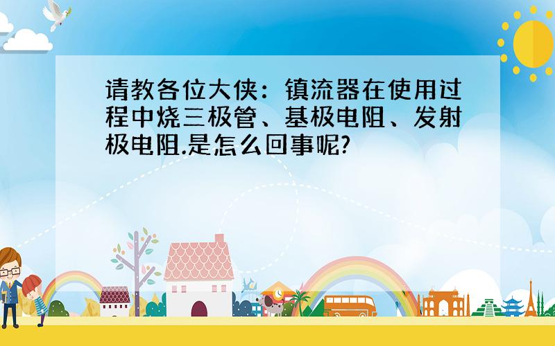 请教各位大侠：镇流器在使用过程中烧三极管、基极电阻、发射极电阻.是怎么回事呢?