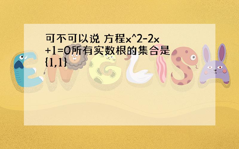 可不可以说 方程x^2-2x+1=0所有实数根的集合是 {1,1}