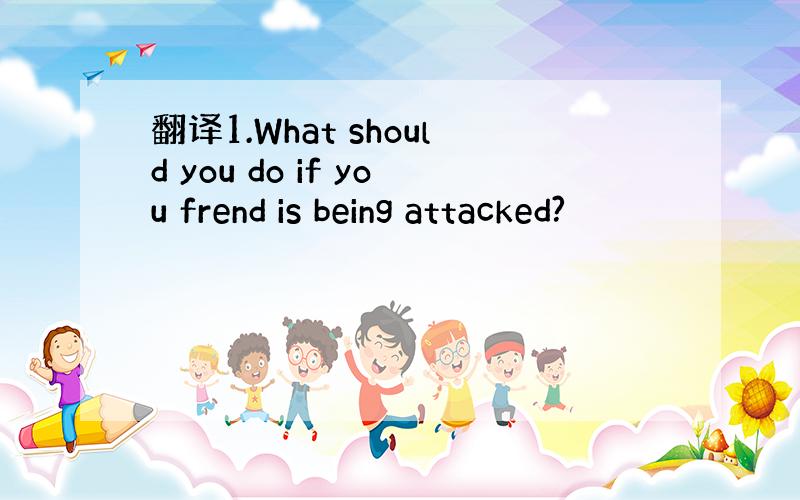 翻译1.What should you do if you frend is being attacked?