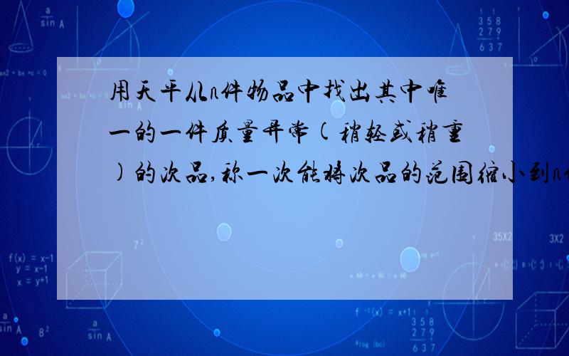 用天平从n件物品中找出其中唯一的一件质量异常(稍轻或稍重)的次品,称一次能将次品的范围缩小到n件物品的几分之几?