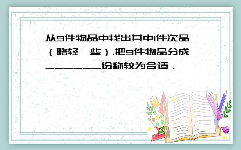 从9件物品中找出其中1件次品（略轻一些），把9件物品分成______份称较为合适．