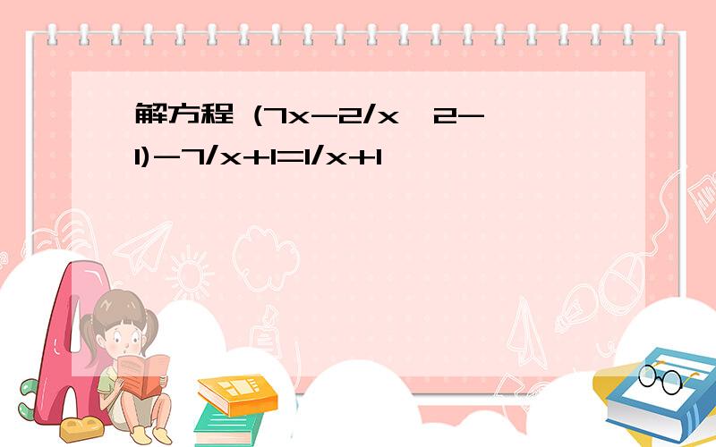 解方程 (7x-2/x^2-1)-7/x+1=1/x+1