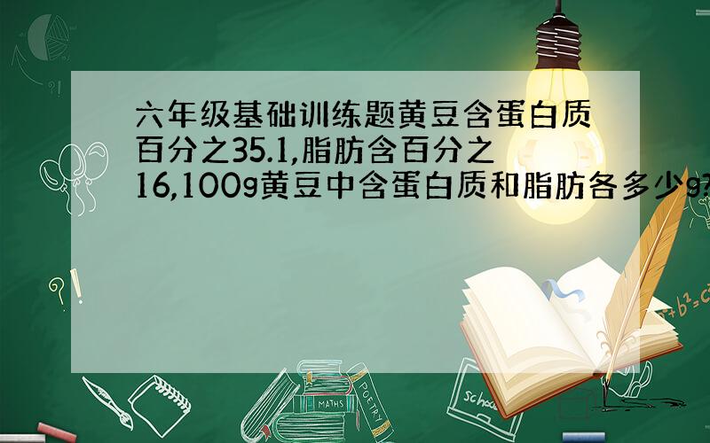 六年级基础训练题黄豆含蛋白质百分之35.1,脂肪含百分之16,100g黄豆中含蛋白质和脂肪各多少g?其他食物呢?