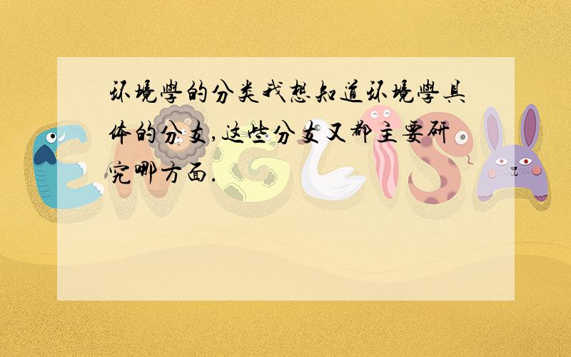 环境学的分类我想知道环境学具体的分支,这些分支又都主要研究哪方面.