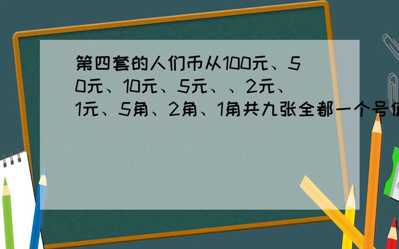 第四套的人们币从100元、50元、10元、5元、、2元、1元、5角、2角、1角共九张全都一个号值多少钱?