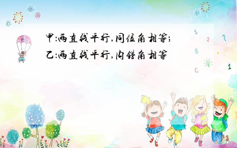 甲：两直线平行,同位角相等；乙：两直线平行,内错角相等