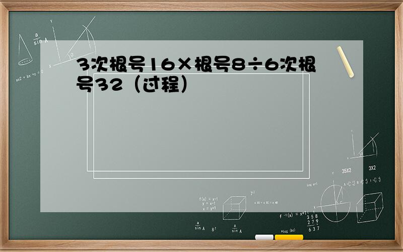 3次根号16×根号8÷6次根号32（过程）