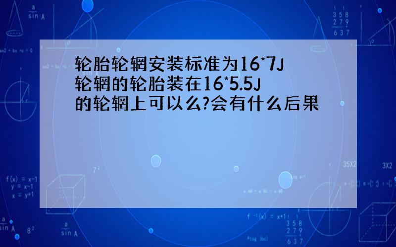 轮胎轮辋安装标准为16*7J轮辋的轮胎装在16*5.5J的轮辋上可以么?会有什么后果