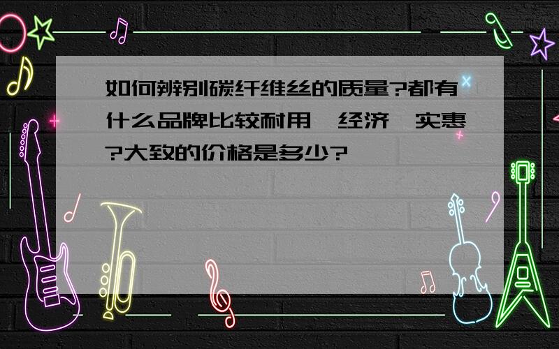 如何辨别碳纤维丝的质量?都有什么品牌比较耐用、经济、实惠?大致的价格是多少?