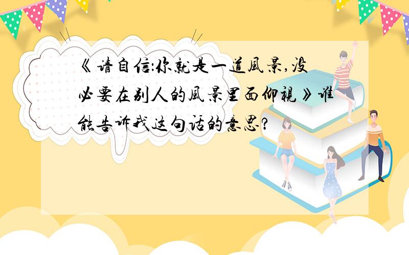 《请自信：你就是一道风景,没必要在别人的风景里面仰视》谁能告诉我这句话的意思?