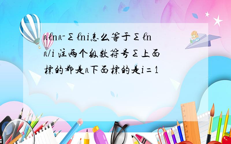 n㏑n-∑㏑i怎么等于∑㏑ n/i 注两个级数符号∑上面标的都是n下面标的是i=1