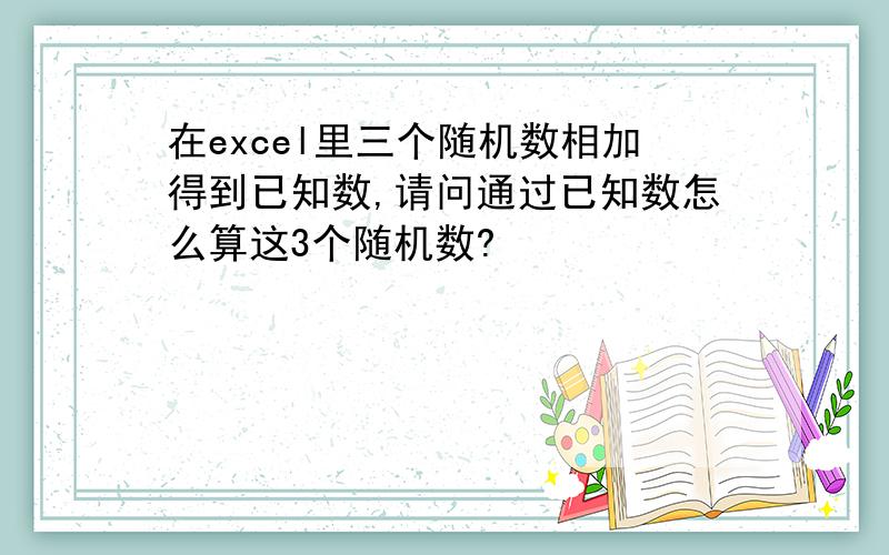 在excel里三个随机数相加得到已知数,请问通过已知数怎么算这3个随机数?