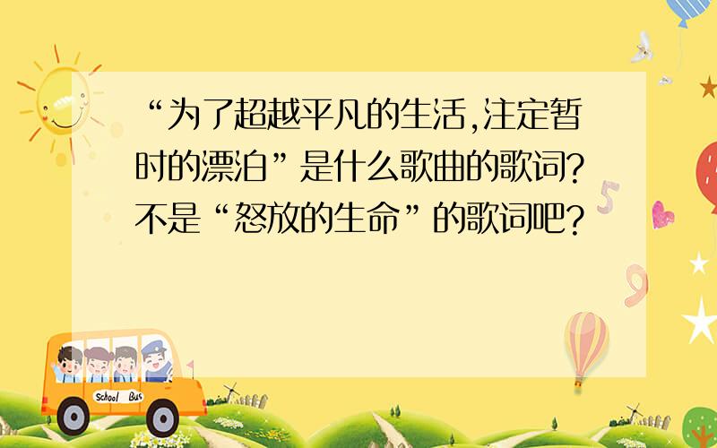 “为了超越平凡的生活,注定暂时的漂泊”是什么歌曲的歌词?不是“怒放的生命”的歌词吧?