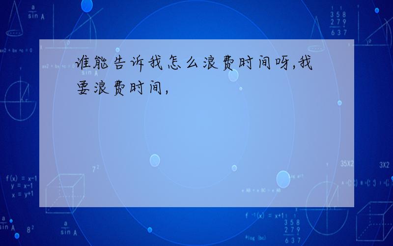 谁能告诉我怎么浪费时间呀,我要浪费时间,