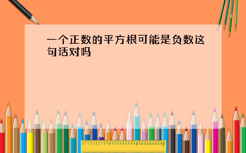 一个正数的平方根可能是负数这句话对吗