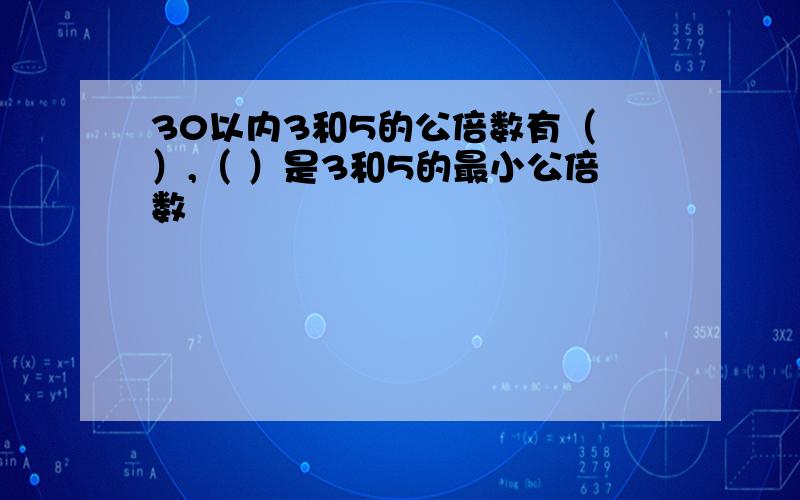 30以内3和5的公倍数有（ ）,（ ）是3和5的最小公倍数