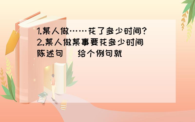 1.某人做……花了多少时间?2.某人做某事要花多少时间(陈述句) 给个例句就