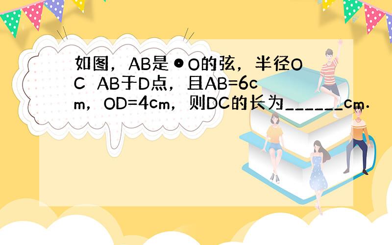 如图，AB是⊙O的弦，半径OC⊥AB于D点，且AB=6cm，OD=4cm，则DC的长为______cm．