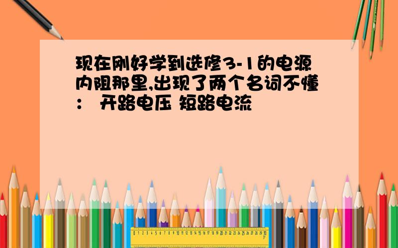 现在刚好学到选修3-1的电源内阻那里,出现了两个名词不懂： 开路电压 短路电流